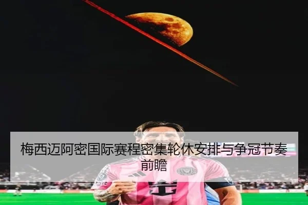 梅西迈阿密国际赛程密集轮休安排与争冠节奏前瞻